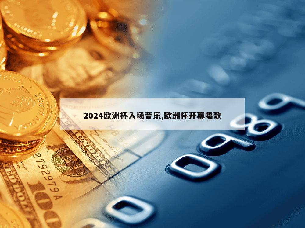 2024欧洲杯入场音乐,欧洲杯开幕唱歌