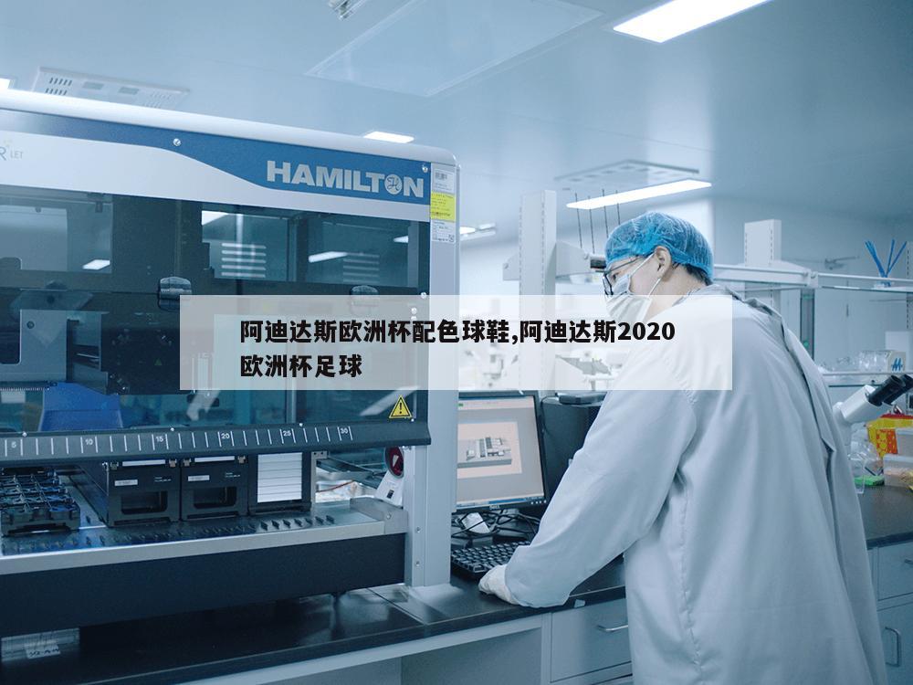 阿迪达斯欧洲杯配色球鞋,阿迪达斯2020欧洲杯足球