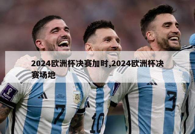 2024欧洲杯决赛加时,2024欧洲杯决赛场地