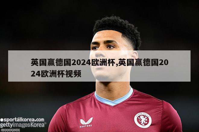 英国赢德国2024欧洲杯,英国赢德国2024欧洲杯视频