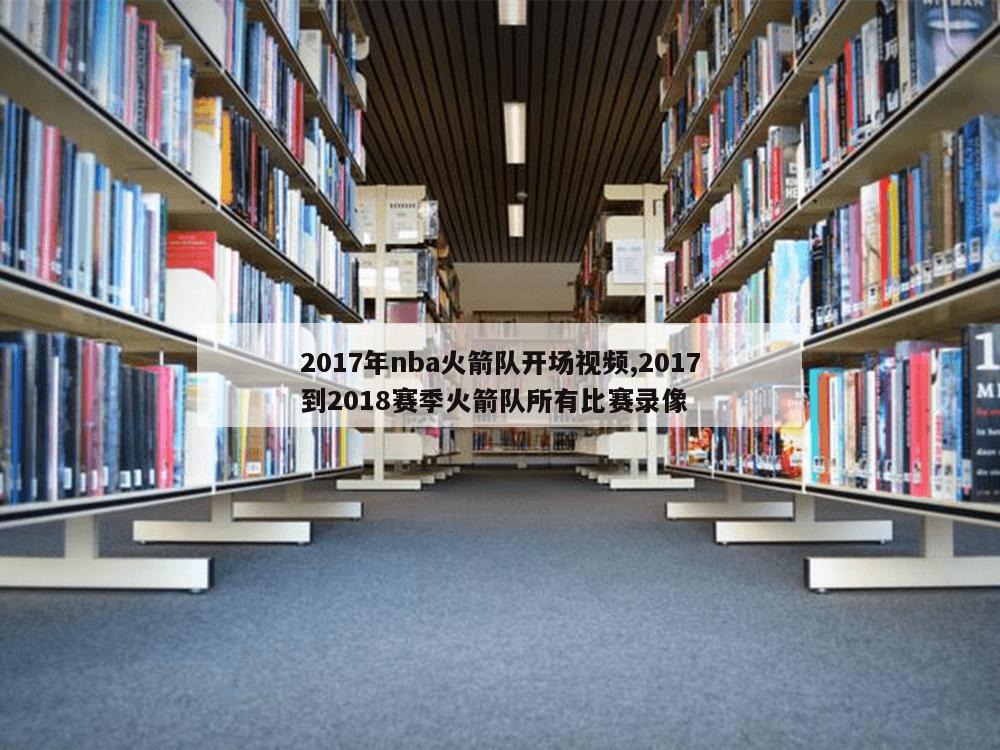 2017年nba火箭队开场视频,2017到2018赛季火箭队所有比赛录像