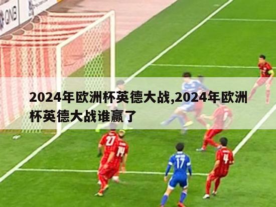 2024年欧洲杯英德大战,2024年欧洲杯英德大战谁赢了