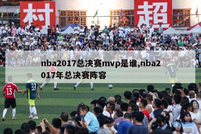 nba2017总决赛mvp是谁,nba2017年总决赛阵容