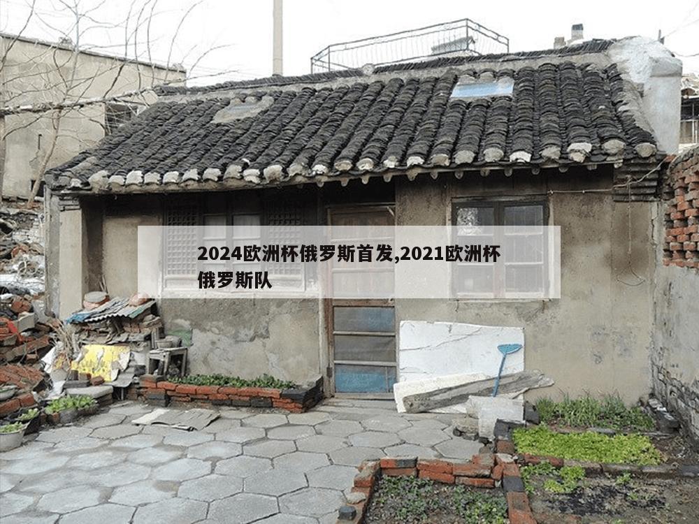 2024欧洲杯俄罗斯首发,2021欧洲杯俄罗斯队