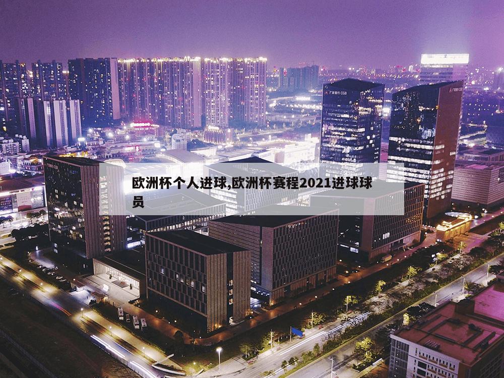 欧洲杯个人进球,欧洲杯赛程2021进球球员