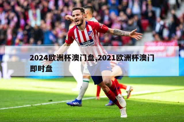 2024欧洲杯澳门盘,2021欧洲杯澳门即时盘