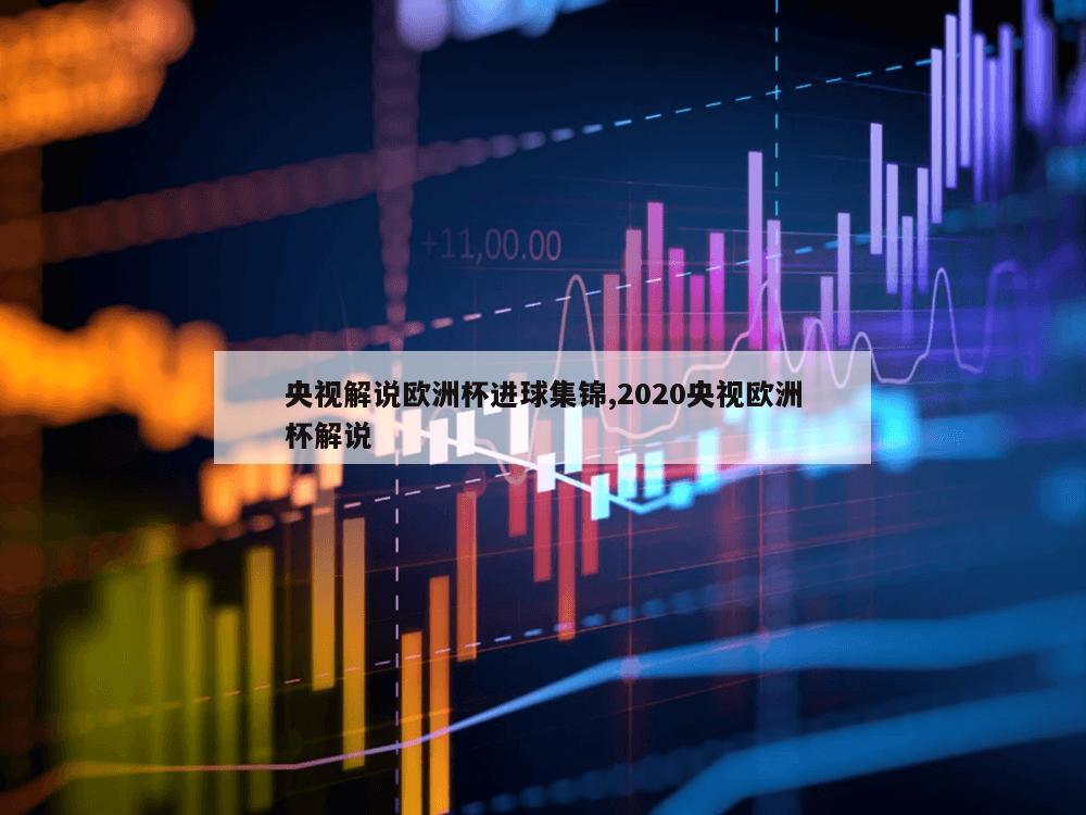 央视解说欧洲杯进球集锦,2020央视欧洲杯解说