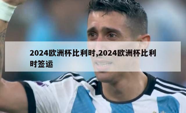 2024欧洲杯比利时,2024欧洲杯比利时签运