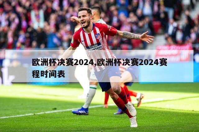 欧洲杯决赛2024,欧洲杯决赛2024赛程时间表