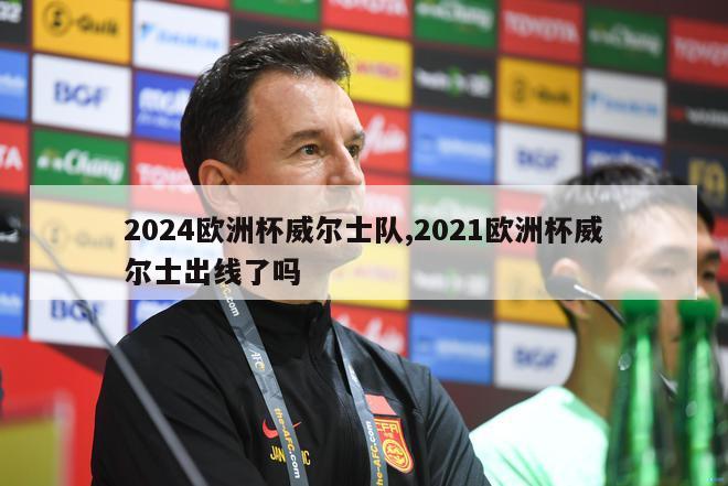 2024欧洲杯威尔士队,2021欧洲杯威尔士出线了吗