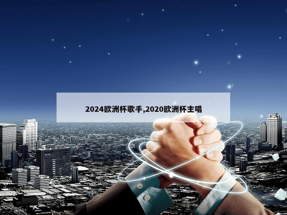 2024欧洲杯歌手,2020欧洲杯主唱