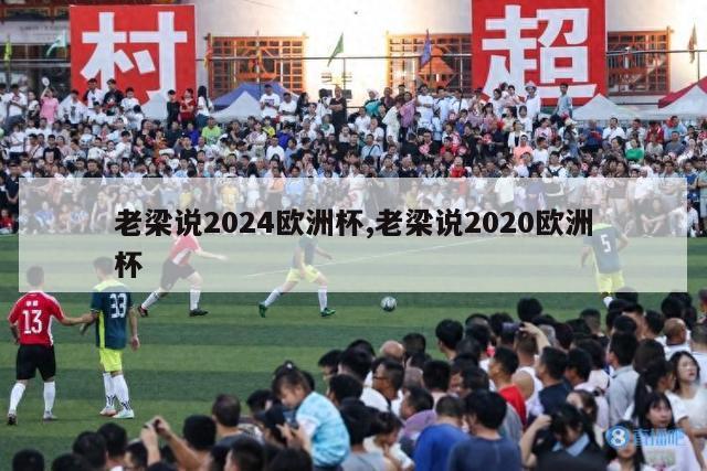 老梁说2024欧洲杯,老梁说2020欧洲杯