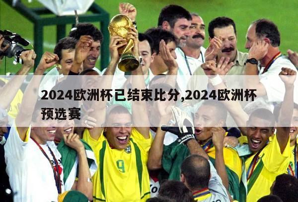 2024欧洲杯已结束比分,2024欧洲杯预选赛