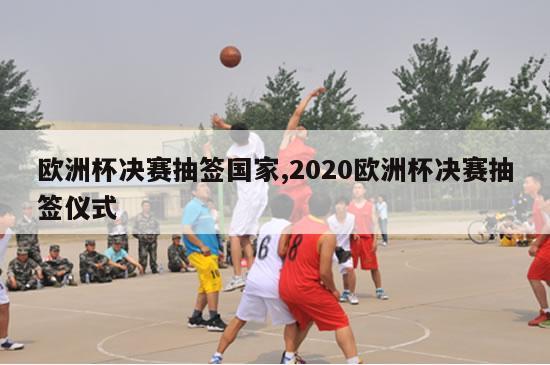 欧洲杯决赛抽签国家,2020欧洲杯决赛抽签仪式