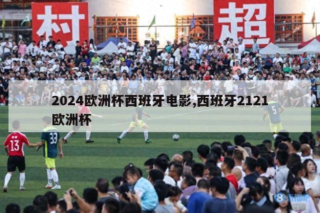 2024欧洲杯西班牙电影,西班牙2121欧洲杯