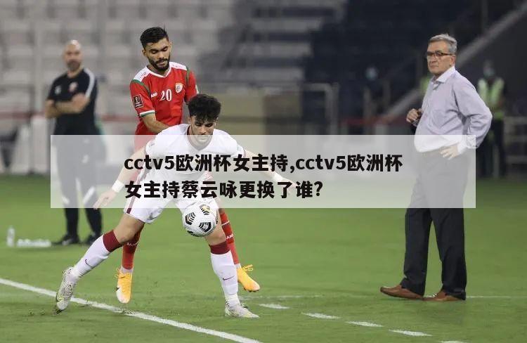 cctv5欧洲杯女主持,cctv5欧洲杯女主持蔡云咏更换了谁?