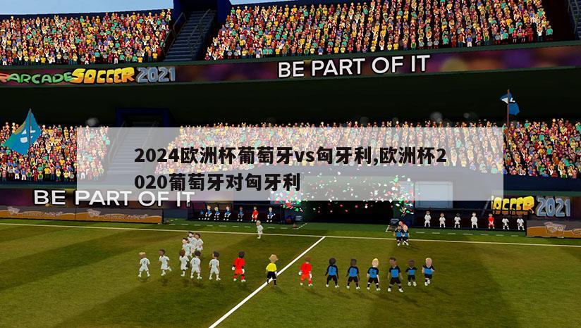 2024欧洲杯葡萄牙vs匈牙利,欧洲杯2020葡萄牙对匈牙利