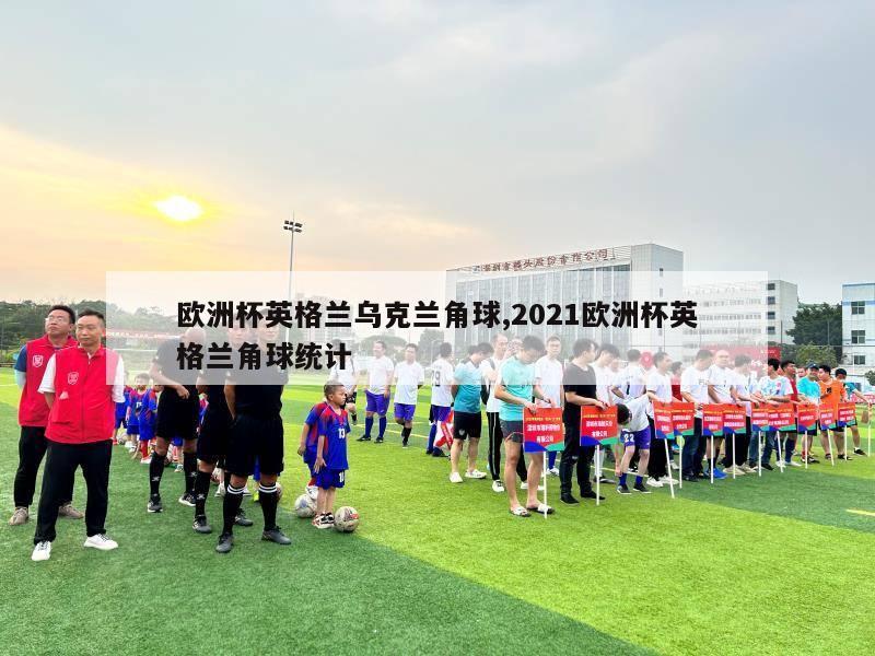 欧洲杯英格兰乌克兰角球,2021欧洲杯英格兰角球统计