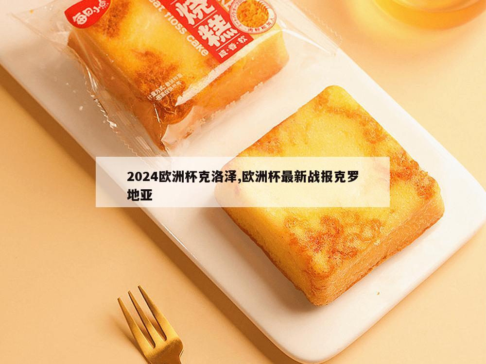 2024欧洲杯克洛泽,欧洲杯最新战报克罗地亚