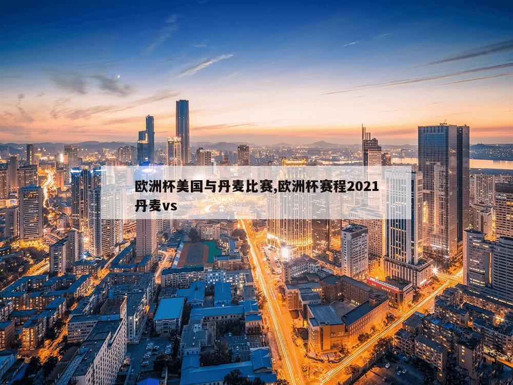 欧洲杯美国与丹麦比赛,欧洲杯赛程2021丹麦vs