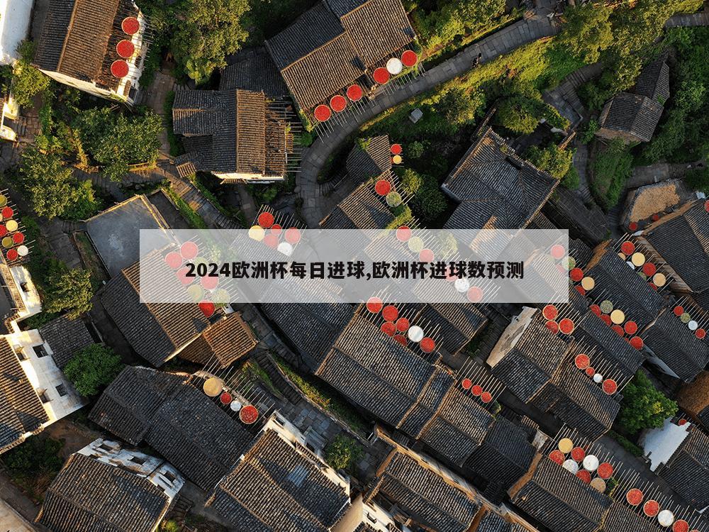 2024欧洲杯每日进球,欧洲杯进球数预测