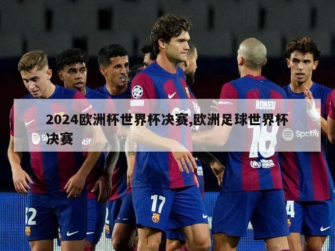 2024欧洲杯世界杯决赛,欧洲足球世界杯决赛