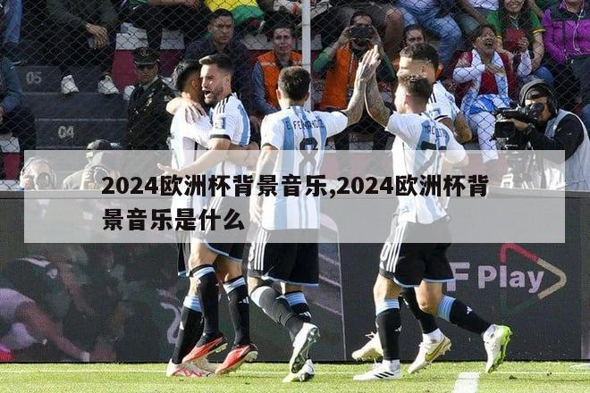 2024欧洲杯背景音乐,2024欧洲杯背景音乐是什么